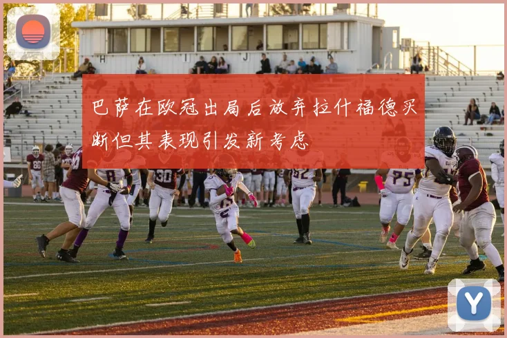 巴萨在欧冠出局后放弃拉什福德买断但其表现引发新考虑