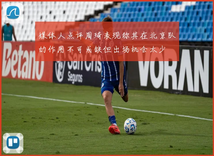 媒体人点评周琦表现称其在北京队的作用不可或缺但出场机会太少