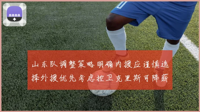 山东队调整策略明确内援应谨慎选择外援优先考虑控卫克里斯可降薪续约