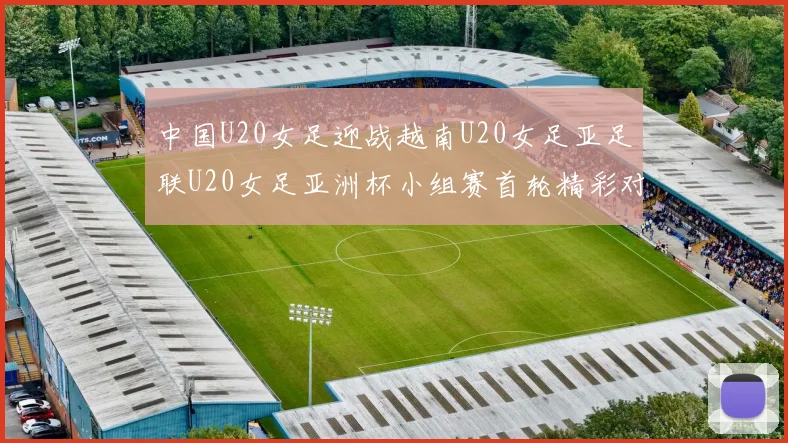 中国U20女足迎战越南U20女足亚足联U20女足亚洲杯小组赛首轮精彩对决