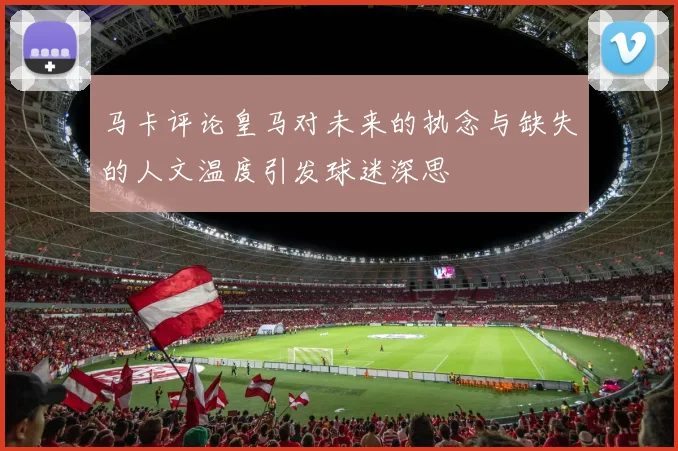 马卡评论皇马对未来的执念与缺失的人文温度引发球迷深思