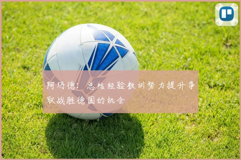 阿玛德：总结经验教训努力提升争取战胜德国的机会