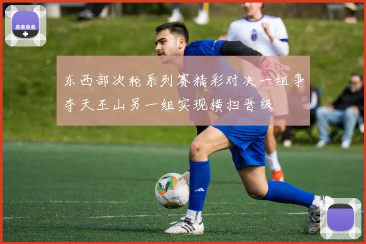 东西部次轮系列赛精彩对决一组争夺天王山另一组实现横扫晋级