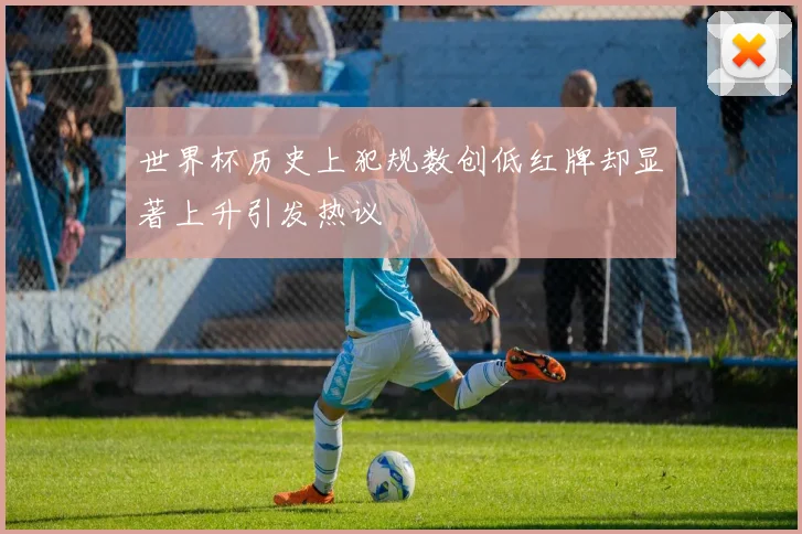 世界杯历史上犯规数创低红牌却显著上升引发热议