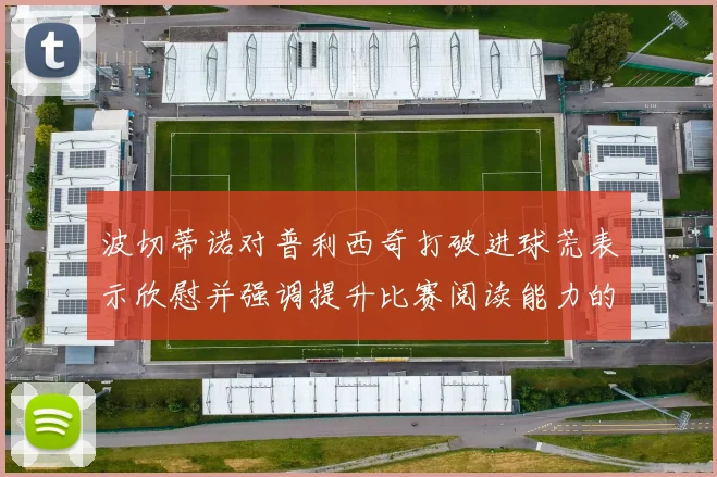 波切蒂诺对普利西奇打破进球荒表示欣慰并强调提升比赛阅读能力的重要性