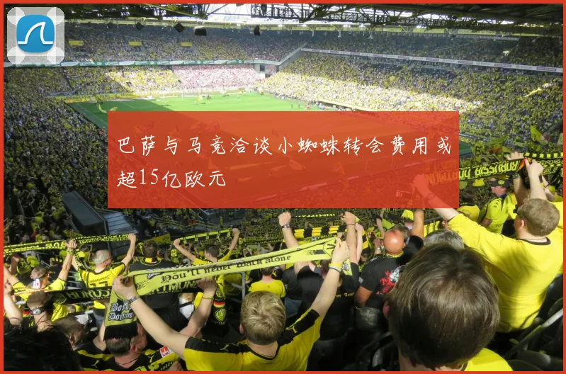 巴萨与马竞洽谈小蜘蛛转会费用或超15亿欧元