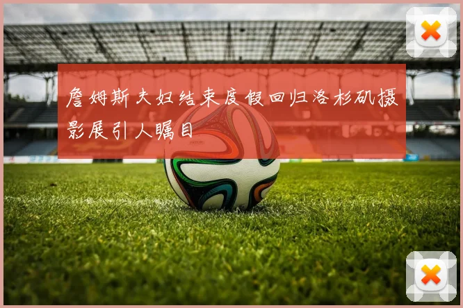 詹姆斯夫妇结束度假回归洛杉矶摄影展引人瞩目